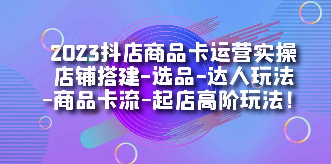 2023抖店商品卡运营实操：店铺搭建-选品-达人玩法-商品卡流-起店高阶玩玩71快客-网赚-兼职-视频代发71快客网