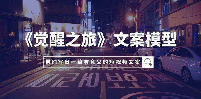 《觉醒之旅》文案模型，带着你用你的一件小事写出一篇有意义的短视频文案71快客-网赚-兼职-视频代发71快客网