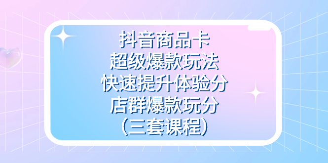 抖音商品卡-超级爆款玩法+快速提升体验分+店群爆款玩分（三套课程）71快客-网赚-兼职-视频代发71快客网