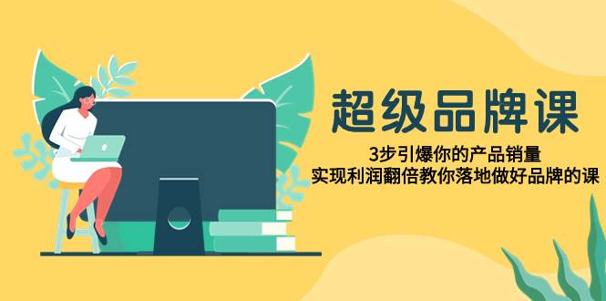 超级/品牌课，3步引爆你的产品销量，实现利润翻倍教你落地做好品牌的课71快客-网赚-兼职-视频代发71快客网