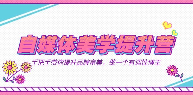 自媒体-美学提升营  手把手带你提升-品牌审美，做一个有调性博主（11节课）71快客-网赚-兼职-视频代发71快客网