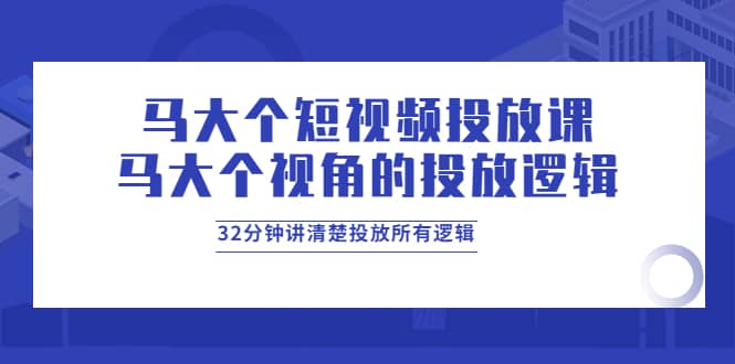 马大个短视频投放课，马大个视角的投放逻辑，32分钟讲清楚投放所有逻辑71快客-网赚-兼职-视频代发71快客网