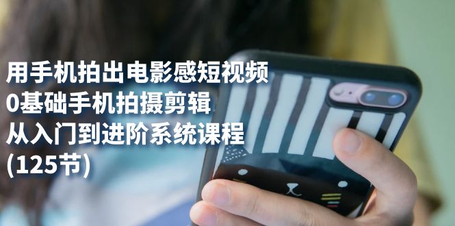 用手机拍出电影感短视频，0基础手机拍摄剪辑，从入门到进阶系统课程(125节)71快客-网赚-兼职-视频代发71快客网