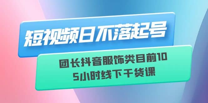 短视频日不落起号【6月11线下课】团长抖音服饰类目前10 5小时线下干货课71快客-网赚-兼职-视频代发71快客网