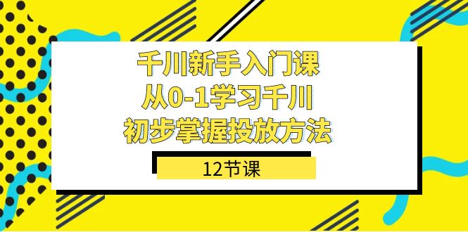 千川-新手入门课，从0-1学习千川，初步掌握投放方法（12节课）71快客-网赚-兼职-视频代发71快客网