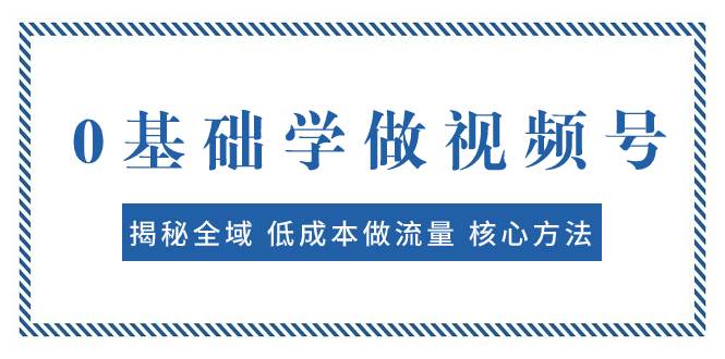 0基础学做视频号：揭秘全域 低成本做流量 核心方法  快速出爆款 轻松变现71快客-网赚-兼职-视频代发71快客网