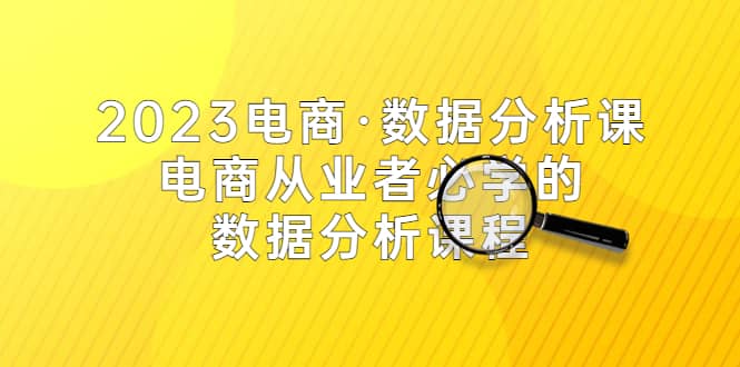 2023电商·数据分析课，电商·从业者必学的数据分析课程（42节课）71快客-网赚-兼职-视频代发71快客网