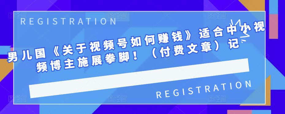 男儿国《关于视频号如何赚钱》适合中小视频博主施展拳脚！（付费文章）71快客-网赚-兼职-视频代发71快客网