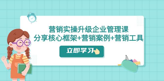 营销实操升级·企业管理课：分享核心框架+营销案例+营销工具（课程+文档）71快客-网赚-兼职-视频代发71快客网