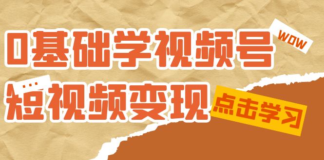 0基础学-视频号短视频变现：适合新人学习的短视频变现课（10节课）71快客-网赚-兼职-视频代发71快客网