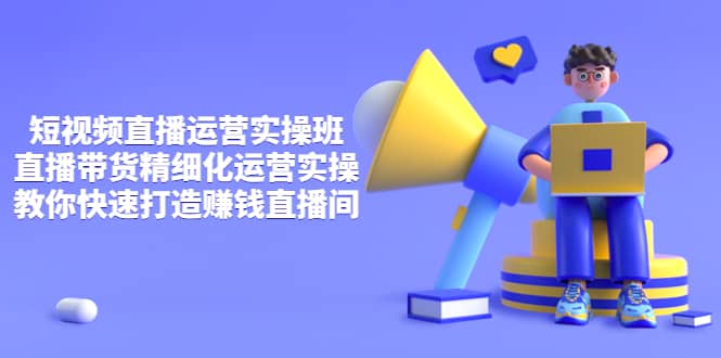 短视频直播运营实操班，直播带货精细化运营实操，教你快速打造赚钱直播间71快客-网赚-兼职-视频代发71快客网