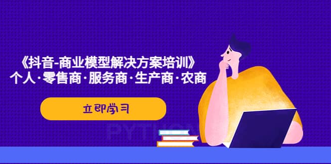 《抖音-商业-模型解决·方案培训》个人·零售商·服务商·生产商·农商71快客-网赚-兼职-视频代发71快客网