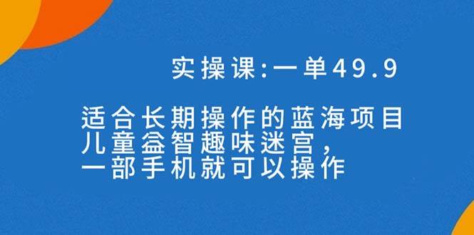 一单49.9长期蓝海项目，儿童益智趣味迷宫，一部71快客-网赚-兼职-视频代发71快客网