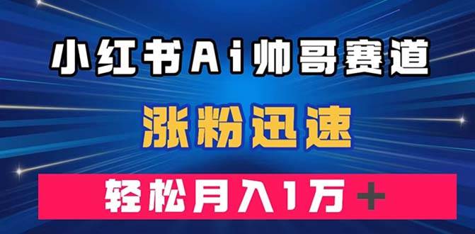 小红书AI帅哥赛道 ，涨粉迅速，轻松月入万元（附软件）71快客-网赚-兼职-视频代发71快客网