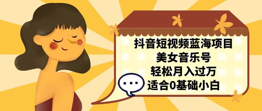 抖音短视频蓝海项目，美女音乐号，轻松月入过万 适合小白（教程+100G素材）71快客-网赚-兼职-视频代发71快客网