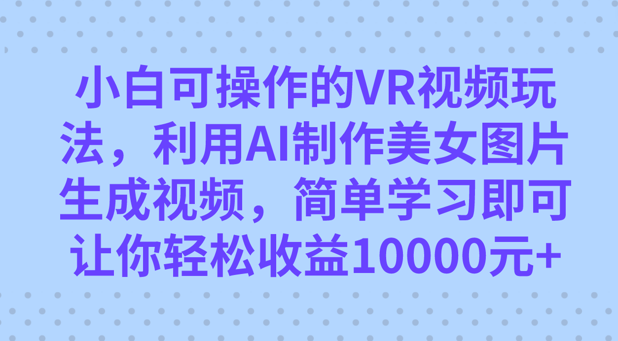 小白可操作的VR视频玩法，利用AI制作美女图片生成视频，你轻松收益10000+71快客-网赚-兼职-视频代发71快客网