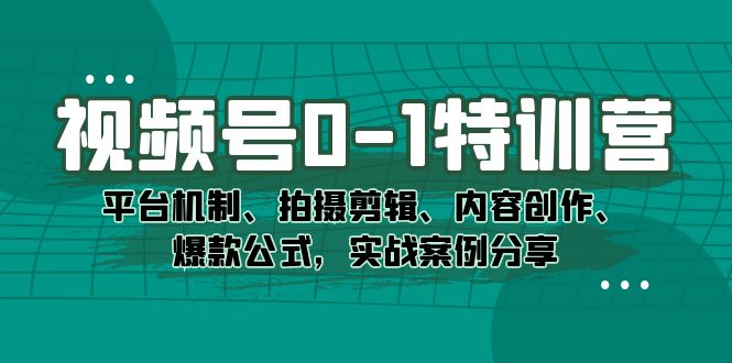 视频号0-1特训营：平台机制、拍摄剪辑、内容创作、爆款公式，实战案例分享71快客-网赚-兼职-视频代发71快客网