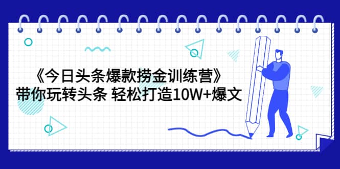 《今日头条爆款捞金训练营》带你玩转头条 轻松打造10W+爆文（44节课）71快客-网赚-兼职-视频代发71快客网