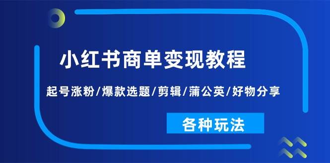 小红书商单变现教程：起号涨粉/爆款选题/剪辑/蒲公英/好物分享/各种玩法71快客-网赚-兼职-视频代发71快客网