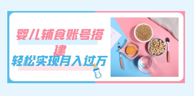 紧跟时代发展，婴儿辅食账号搭建，轻松实现月入过万（教程+素材）71快客-网赚-兼职-视频代发71快客网