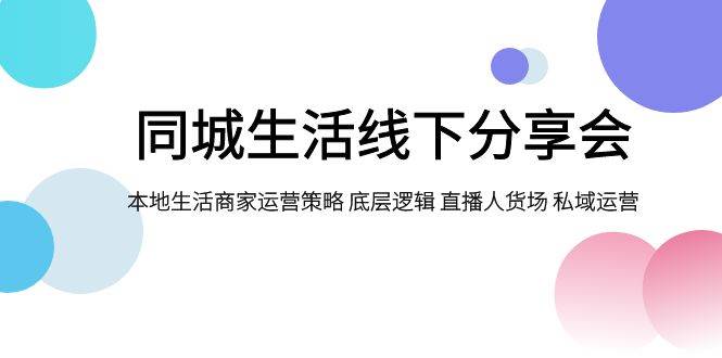 同城生活线下分享会，本地生活商家运营策略 底层逻辑 直播人货场 私域运营71快客-网赚-兼职-视频代发71快客网