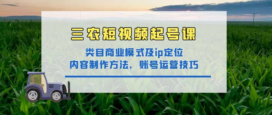 三农短视频起号课：三农类目商业模式及ip定位，内容制作方法，账号运营技巧71快客-网赚-兼职-视频代发71快客网