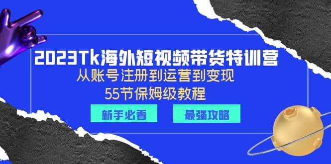 2023Tk海外-短视频带货特训营：从账号注册到运营到变现-55节保姆级教程71快客-网赚-兼职-视频代发71快客网