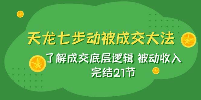 天龙/七步动被成交大法：了解成交底层逻辑 被动收入 完结21节71快客-网赚-兼职-视频代发71快客网