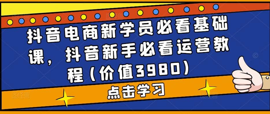 抖音电商新学员必看基础课，抖音新手必看运营教程(价值3980)71快客-网赚-兼职-视频代发71快客网