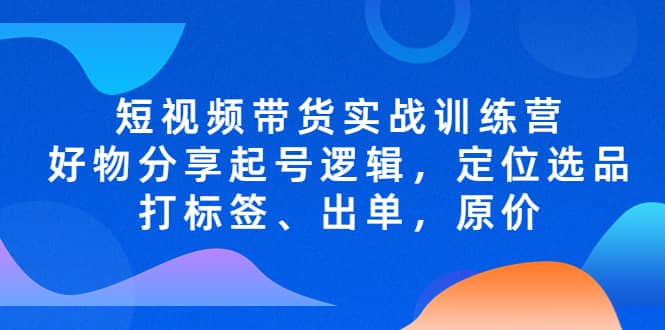 短视频带货实战训练营，好物分享起号逻辑，定位选品打标签、出单，原价71快客-网赚-兼职-视频代发71快客网