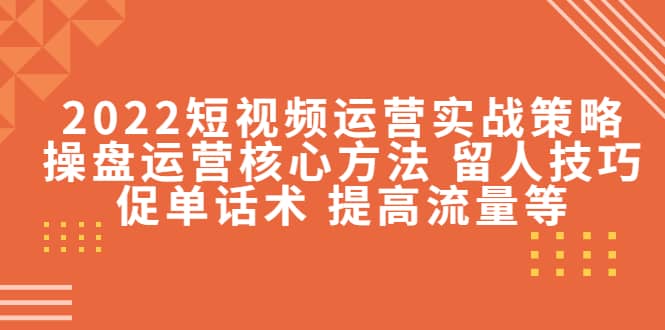 2022短视频运营实战策略：操盘运营核心方法 留人技巧促单话术 提高流量等71快客-网赚-兼职-视频代发71快客网