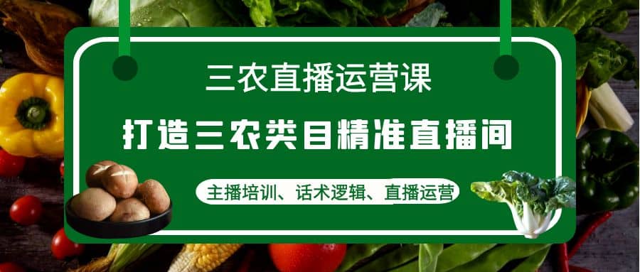 三农直播运营课：打造三农类目精准直播间，主播培训、话术逻辑、直播运营71快客-网赚-兼职-视频代发71快客网