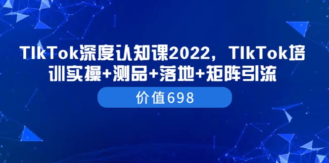 TIkTok深度认知课2022，TIkTok培训实操+测品+落地+矩阵引流（价值698）71快客-网赚-兼职-视频代发71快客网