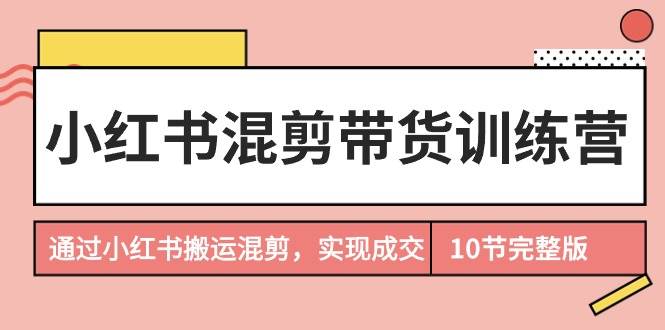 小红书混剪带货训练营，通过小红书搬运混剪，实现成交（10节课完结版）71快客-网赚-兼职-视频代发71快客网