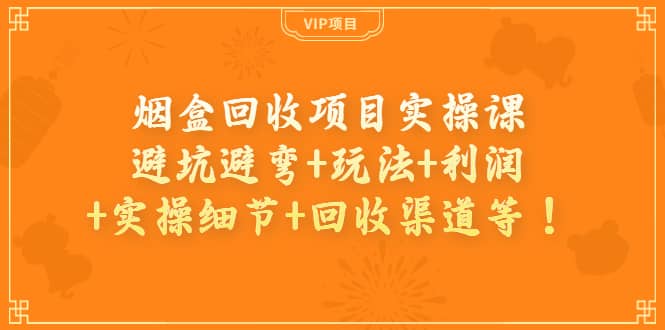 烟盒回收项目实操课：避坑避弯+玩法+利润+实操细节+回收渠道等71快客-网赚-兼职-视频代发71快客网