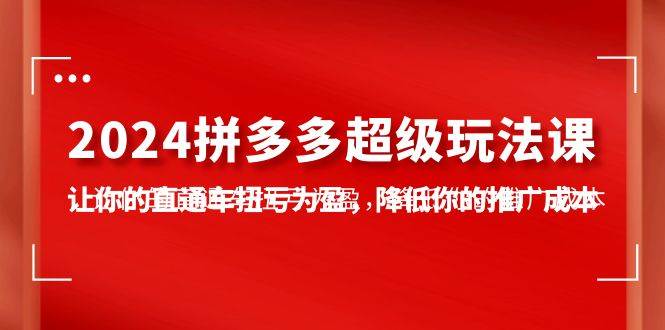2024拼多多-超级玩法课，让你的直通车扭亏为盈，降低你的推广成本-7节课71快客-网赚-兼职-视频代发71快客网