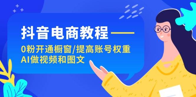 抖音电商教程：0粉开通橱窗/提高账号权重/AI做视频和图文71快客-网赚-兼职-视频代发71快客网