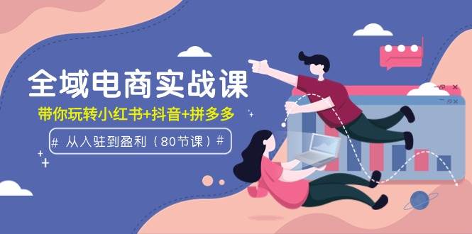 全域电商实战课：从入驻到盈利，带你玩转小红书+抖音+拼多多（80节课）71快客-网赚-兼职-视频代发71快客网