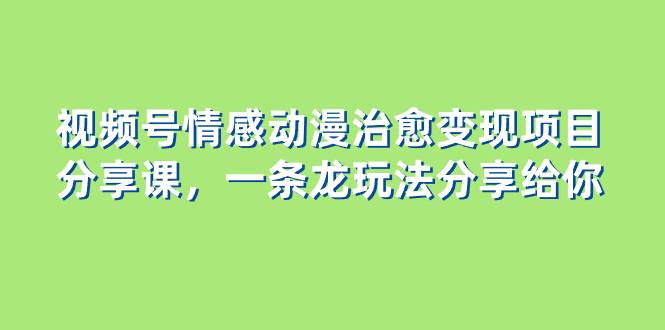 视频号情感动漫治愈变现项目分享课，一条龙玩法分享给你（教程+素材）71快客-网赚-兼职-视频代发71快客网
