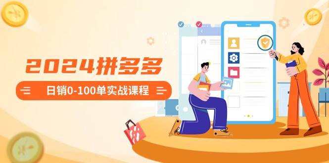 2024拼多多日销0-100单实战课程：新手注册开店到日销100单整套流程71快客-网赚-兼职-视频代发71快客网