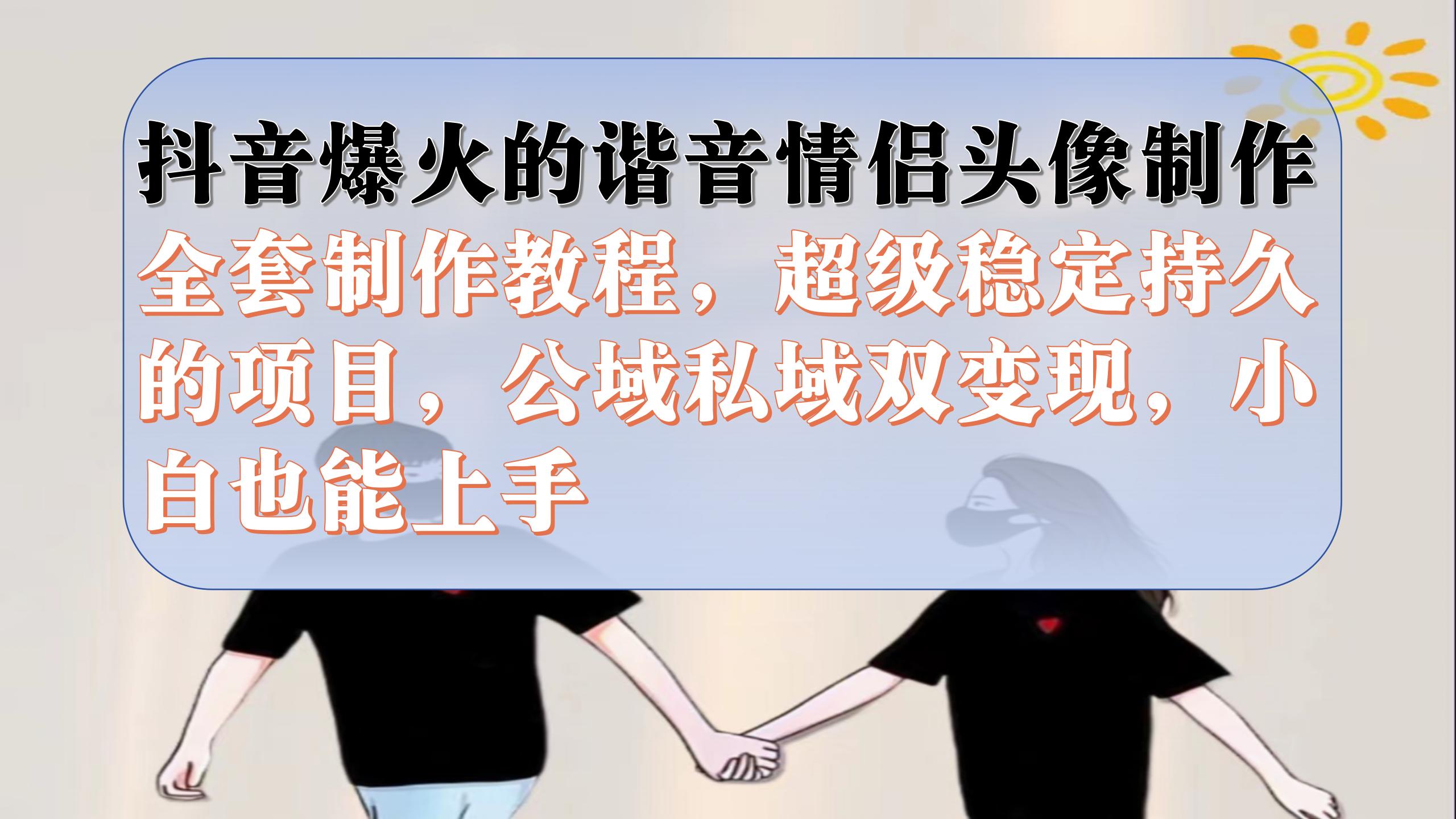 抖音爆火的谐音情侣头像制作全套制作教程，超级稳定持久，公域私域双变现71快客-网赚-兼职-视频代发71快客网