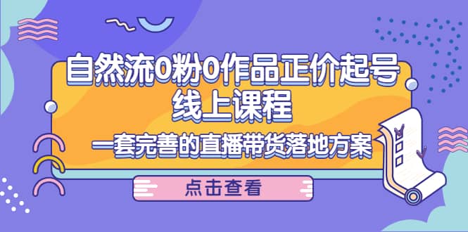 自然流0粉0作品正价起号线上课程：一套完善的直播带货落地方案71快客-网赚-兼职-视频代发71快客网