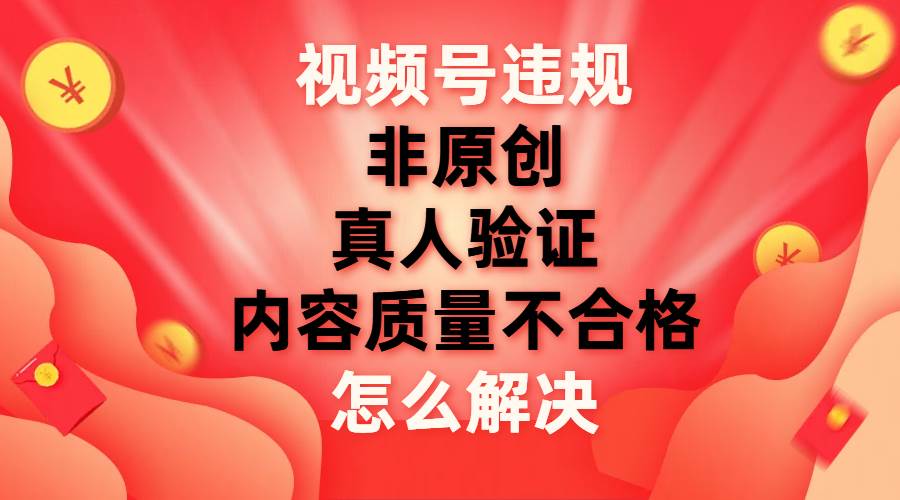 视频号【非原创，内容质量不合格，真人验证】违规怎么解决71快客-网赚-兼职-视频代发71快客网
