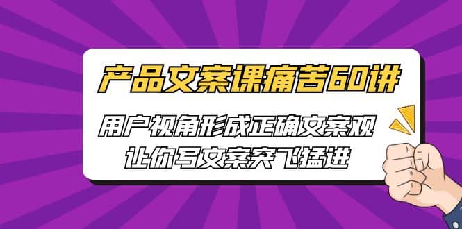产品文案课痛苦60讲，用户视角形成正确文案观，让你写文案突飞猛进71快客-网赚-兼职-视频代发71快客网