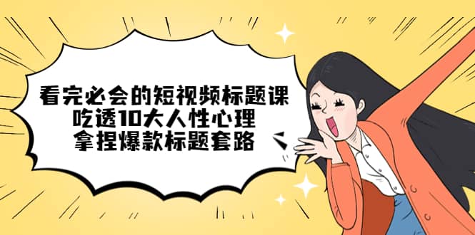 看完必会的短视频标题课，吃透10大人性心理，拿捏爆款标题套路71快客-网赚-兼职-视频代发71快客网