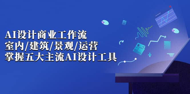 AI设计商业·工作流，室内·建筑·景观·运营，掌握五大主流AI设计工具71快客-网赚-兼职-视频代发71快客网