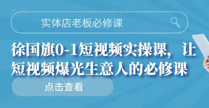 实体店老板必修课，徐国旗0-1短视频实操课，让短视频爆光生意人的必修课71快客-网赚-兼职-视频代发71快客网