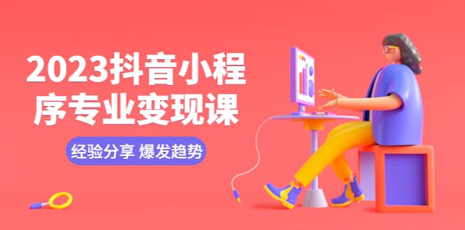 2023抖音小程序专业变现课 经验分享 爆发趋势 变现逻辑 养高权重号 剪辑等71快客-网赚-兼职-视频代发71快客网