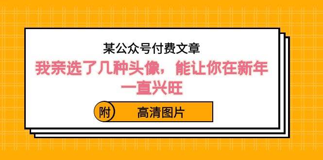 某公众号付费文章：我亲选了几种头像，能让你在新年一直兴旺（附高清图片）71快客-网赚-兼职-视频代发71快客网