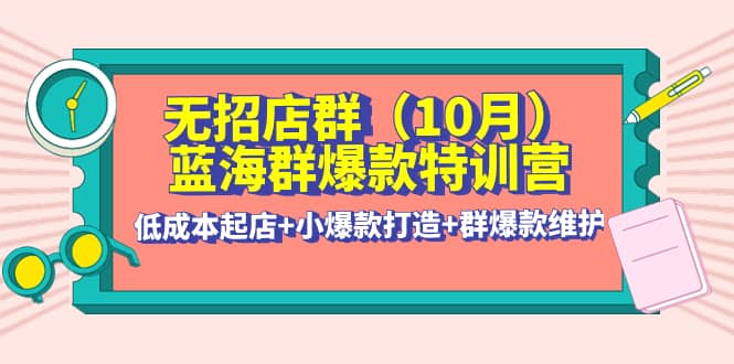 无招店群·蓝海群爆款特训营(10月新课) 低成本起店+小爆款打造+群爆款维护71快客-网赚-兼职-视频代发71快客网